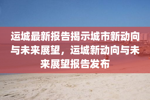 運(yùn)城最新報(bào)告揭示城市新動(dòng)向與未來展望，運(yùn)城新動(dòng)向與未來展望報(bào)告發(fā)布圣農(nóng)（天津）集團(tuán)有限公司