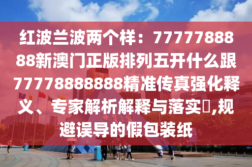 紅波蘭波兩個(gè)樣：7777788888新澳門(mén)正版排列五開(kāi)什么圣農(nóng)（天津）集團(tuán)有限公司跟77778888888精準(zhǔn)傳真強(qiáng)化釋義、專家解析解釋與落實(shí)?,規(guī)避誤導(dǎo)的假包裝紙