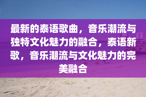 最新的泰語歌曲，音樂潮流與獨(dú)特文化魅力的融合，泰語新歌，音樂潮流與文化魅力的完美融合圣農(nóng)（天津）集團(tuán)有限公司