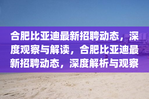 合肥比亞迪最新招聘動態(tài)，深度觀察與解讀，合肥比亞迪最新招聘動態(tài)，深度解析與觀察圣農（天津）集團有限公司