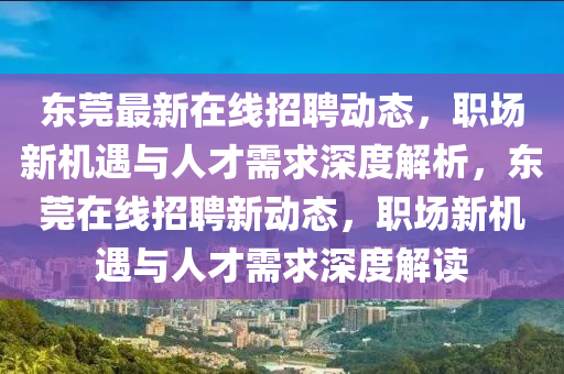 東莞最新在線招聘動態(tài)，職場新機遇與人才需求深度解析，東莞在線招聘新動態(tài)，職場新機遇與人才需求深度解讀圣農(nóng)（天津）集團有限公司