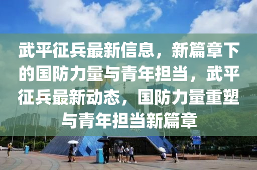 武平征兵最新信息，新篇章下的國防力量與青年擔當，武平征兵最新動態(tài)，國防力量重塑與青年擔當新篇章圣農(nóng)（天津）集團有限公司
