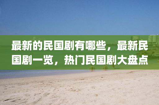最新的民國劇有哪些，最新民國劇一覽，熱門民國劇大盤點圣農(nóng)（天津）集團有限公司