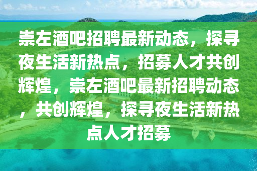 崇左酒吧招聘最新動(dòng)態(tài)，探尋夜生活新熱點(diǎn)，招募人才共創(chuàng)輝煌，崇左酒吧最新招聘動(dòng)態(tài)，共創(chuàng)輝煌，探尋夜生活新熱點(diǎn)人才招募圣農(nóng)（天津）集團(tuán)有限公司