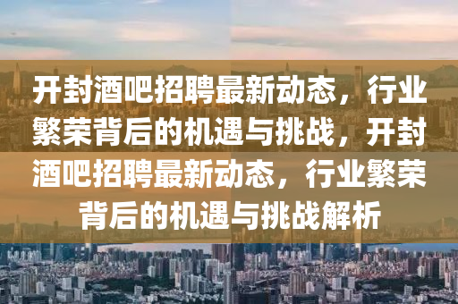 開封酒吧招聘最新動態(tài)，行業(yè)繁榮背后的機(jī)遇與挑戰(zhàn)，開封酒吧招聘最新動態(tài)，行業(yè)繁榮背后的機(jī)遇與挑戰(zhàn)解析圣農(nóng)（天津）集團(tuán)有限公司