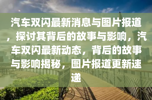 汽車雙閃最新消息與圖片報(bào)道，探討其背后的故事與影響，汽車雙閃最新動(dòng)態(tài)，背后的故事與影響揭秘，圖片報(bào)道更新速遞圣農(nóng)（天津）集團(tuán)有限公司