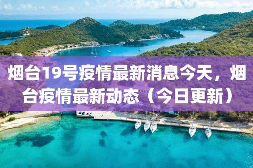 煙臺19號疫情最新消息今天，煙臺疫情最新動態(tài)（今日更新）圣農(nóng)（天津）集團(tuán)有限公司