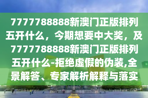 7777788888新澳門正版排列五開什么，今期想要中大獎，及7777788888新澳門正版排列五開什么-拒絕虛假的偽裝,全景解答、專家解析解釋與落實圣農(nóng)（天津）集團(tuán)有限公司