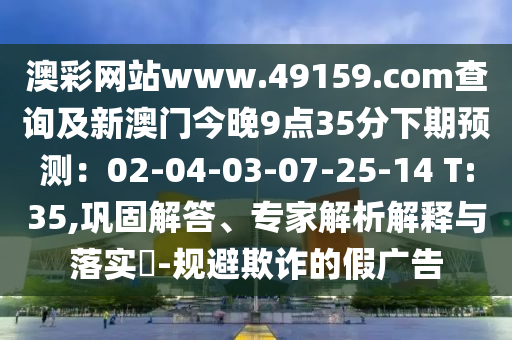 澳彩網(wǎng)站www.49159.соm查詢及新澳門今晚9點35分下期預(yù)測：02-04-03-07-25-14 T:35,鞏固解答、專家解析解釋與落實?-規(guī)避欺詐的假廣告圣農(nóng)（天津）集團(tuán)有限公司