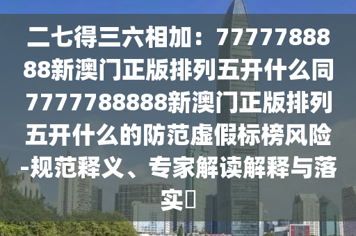 二七得三六相加：7777788888新澳門正版排列五開什么同7777788888新澳門正版排列五開什么圣農(nóng)（天津）集團(tuán)有限公司的防范虛假標(biāo)榜風(fēng)險(xiǎn)-規(guī)范釋義、專家解讀解釋與落實(shí)?