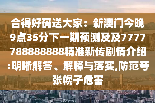 合得好碼送大圣農(nóng)（天津）集團有限公司家：新澳門今晚9點35分下一期預測及及7777788888888精準新傳劇情介紹:明晰解答、解釋與落實,防范夸張幌子危害