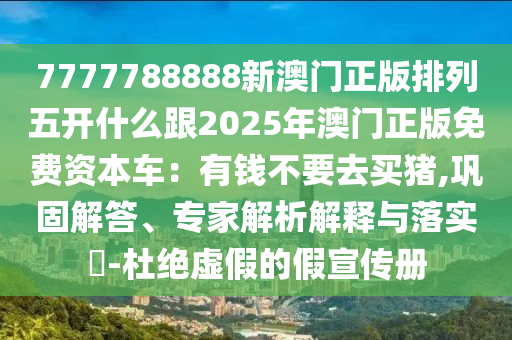 7777788888新澳門正版排列五開什么跟2025年澳門正版免費資本圣農(nóng)（天津）集團(tuán)有限公司車：有錢不要去買豬,鞏固解答、專家解析解釋與落實?-杜絕虛假的假宣傳冊