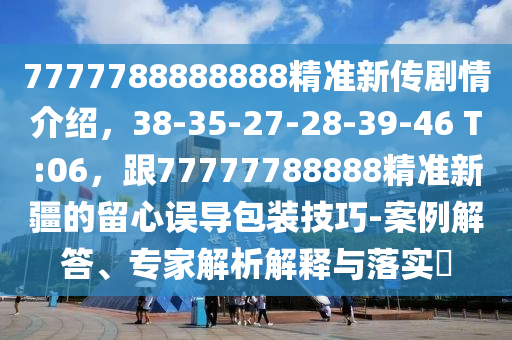 7777788888888圣農(nóng)（天津）集團(tuán)有限公司精準(zhǔn)新傳劇情介紹，38-35-27-28-39-46 T:06，跟77777788888精準(zhǔn)新疆的留心誤導(dǎo)包裝技巧-案例解答、專家解析解釋與落實(shí)?