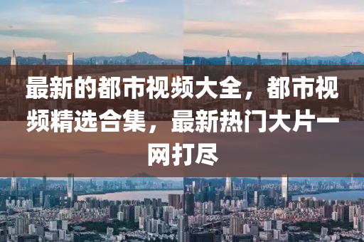最新的都市視頻大全，都市視頻精選合集，最新熱門(mén)大片一網(wǎng)打盡圣農(nóng)（天津）集團(tuán)有限公司