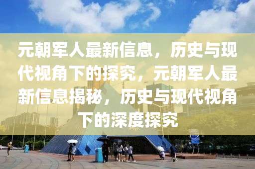 元朝圣農(nóng)（天津）集團(tuán)有限公司軍人最新信息，歷史與現(xiàn)代視角下的探究，元朝軍人最新信息揭秘，歷史與現(xiàn)代視角下的深度探究