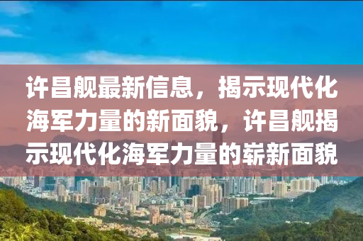 許昌艦最新信息，揭示現(xiàn)代化海軍力量的新面貌，許昌艦揭示現(xiàn)代化海軍力量的嶄新面貌圣農(nóng)（天津）集團(tuán)有限公司