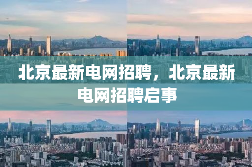 北京最新電網(wǎng)招聘，北京最新電網(wǎng)招聘啟事圣農（天津）集團有限公司