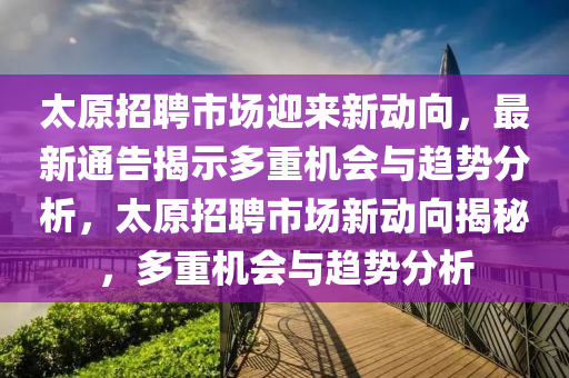 太原招聘市場迎來新動向，最新通告揭示圣農(nóng)（天津）集團(tuán)有限公司多重機(jī)會與趨勢分析，太原招聘市場新動向揭秘，多重機(jī)會與趨勢分析