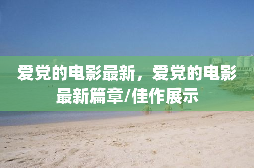 愛黨的電影最新，愛黨的電影最新篇章/佳作展示圣農(nóng)（天津）集團(tuán)有限公司