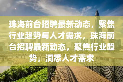 珠海前臺招聘最新動態(tài)，聚焦行業(yè)趨勢與人才需求，珠海前臺招聘最新動態(tài)，聚焦行業(yè)趨勢，洞悉人才需求圣農(nóng)（天津）集團有限公司