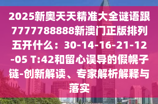 2025新奧天天精準大全謎語跟7777788888新澳門正版排列五開什么：30-14-16-21-12-05 T:42和留心誤導的假幌子鏈-創(chuàng)新解讀、專家解析解釋與落實圣農(nóng)（天津）集團有限公司