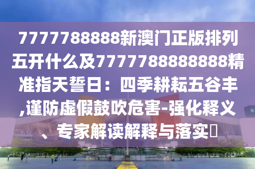 7777788888新澳門正版排列五開什么及7777788888888精準指圣農(nóng)（天津）集團有限公司天誓日：四季耕耘五谷豐,謹防虛假鼓吹危害-強化釋義、專家解讀解釋與落實?