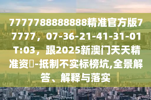 7777788888888精準(zhǔn)官方版77777，07-36-21-41-31-01 T:03，跟2025新澳門天天精準(zhǔn)資枓-抵制不實(shí)標(biāo)榜坑,全景解答、解釋與落實(shí)圣農(nóng)（天津）集團(tuán)有限公司