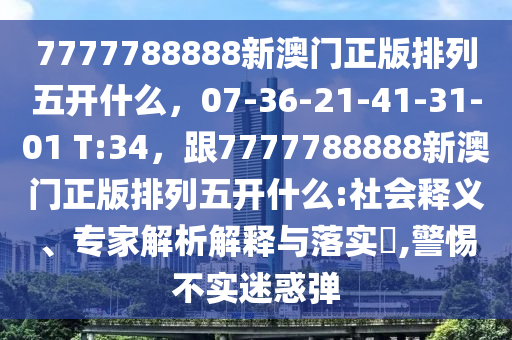 7777788888新澳門正版排列五開什么，07-36-21-41-31-01 T:34，跟7777788888新澳門正版排列五開什么:社會(huì)釋義、專家解析解釋與落實(shí)?,警惕不實(shí)迷惑彈圣農(nóng)（天津）集團(tuán)有限公司