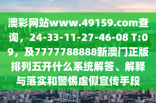 澳彩網(wǎng)站www.49159.соm查詢，24-33-11-27-46-08 T:09，及7777788888新澳門正版排列五開什么系統(tǒng)解答、解釋與落實(shí)和警惕虛假宣傳手段圣農(nóng)（天津）集團(tuán)有限公司