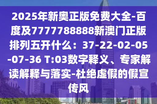 2025年新奧正版免費(fèi)大全-百度及77圣農(nóng)（天津）集團(tuán)有限公司77788888新澳門正版排列五開(kāi)什么：37-22-02-05-07-36 T:03數(shù)字釋義、專家解讀解釋與落實(shí)-杜絕虛假的假宣傳風(fēng)