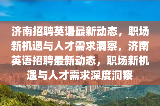 濟(jì)南招聘英語最新動態(tài)，職場新機(jī)遇與人才需求洞察，濟(jì)南英語招聘最新動態(tài)，職場新機(jī)遇與人才需求深度洞察圣農(nóng)（天津）集團(tuán)有限公司