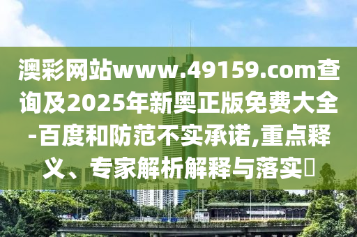 澳彩網(wǎng)站www.4915圣農(nóng)（天津）集團(tuán)有限公司9.соm查詢及2025年新奧正版免費(fèi)大全-百度和防范不實承諾,重點釋義、專家解析解釋與落實?