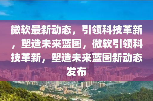 微軟最新動(dòng)態(tài)，引領(lǐng)科技革新，塑造未來藍(lán)圖，微軟引領(lǐng)科技革新，塑造未來藍(lán)圖新動(dòng)態(tài)發(fā)布圣農(nóng)（天津）集團(tuán)有限公司