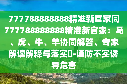 777788888888精準(zhǔn)新官家同777788888888精準(zhǔn)新官家：馬、虎、牛、羊協(xié)同解答、專家解讀解釋與落實(shí)?-謹(jǐn)防不實(shí)誘導(dǎo)危害圣農(nóng)（天津）集團(tuán)有限公司