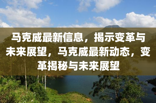 馬克威最新信息，揭示變革與未來展望，馬克威最新動態(tài)，變革揭秘與未來展望圣農(nóng)（天津）集團(tuán)有限公司