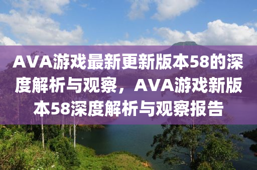 AVA游戲最新更新版本58的深度解析與觀察，AVA游戲新版本58深度解析與觀察報告圣農(nóng)（天津）集團有限公司