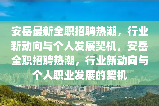 安岳最新全職招聘熱潮，行業(yè)新動向與個人發(fā)展契機(jī)，安岳全職招聘熱潮，行業(yè)新動向與個人職業(yè)發(fā)展的契機(jī)圣農(nóng)（天津）集團(tuán)有限公司