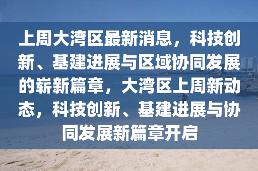 上周大灣區(qū)最新消息，科技創(chuàng)新、基建進展與區(qū)域協(xié)同發(fā)展的嶄新篇章，大灣區(qū)上周新動態(tài)，科技創(chuàng)新、基建進展與協(xié)同發(fā)展新篇章開啟圣農（天津）集團有限公司