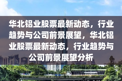華北鋁業(yè)股票最新動態(tài)，行業(yè)趨勢與公司前景展望，華北鋁業(yè)股票最新動態(tài)，行業(yè)趨勢與公司前景展望分析圣農（天津）集團有限公司
