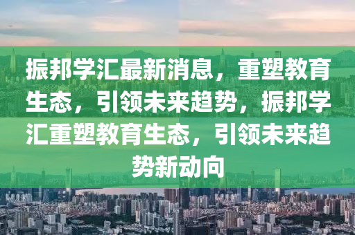 振邦學(xué)匯最新消息，重塑教育生態(tài)，引領(lǐng)未來(lái)趨勢(shì)，振邦學(xué)匯重塑教育生態(tài)，引領(lǐng)未來(lái)趨勢(shì)新動(dòng)向圣農(nóng)（天津）集團(tuán)有限公司