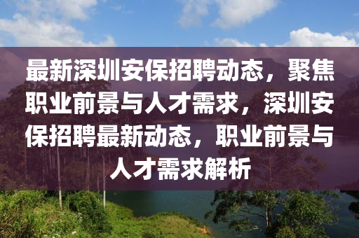 最新深圳安保招聘動態(tài)，聚焦職業(yè)前景與人才需求，深圳安保招聘最新動態(tài)，職業(yè)前景與人才需求解析圣農（天津）集團有限公司