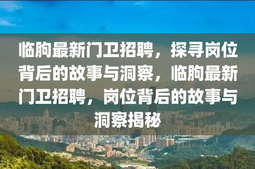 臨朐最新門衛(wèi)招聘，探尋崗位背后的故圣農(nóng)（天津）集團(tuán)有限公司事與洞察，臨朐最新門衛(wèi)招聘，崗位背后的故事與洞察揭秘