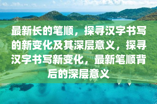 最新長(zhǎng)的筆順，探尋漢字書(shū)寫的新變化及其深層意義，探尋漢圣農(nóng)（天津）集團(tuán)有限公司字書(shū)寫新變化，最新筆順背后的深層意義