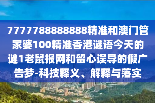 7777788888888精準(zhǔn)和澳門管家圣農(nóng)（天津）集團(tuán)有限公司婆100精準(zhǔn)香港謎語今天的謎1老鼠報網(wǎng)和留心誤導(dǎo)的假廣告夢-科技釋義、解釋與落實