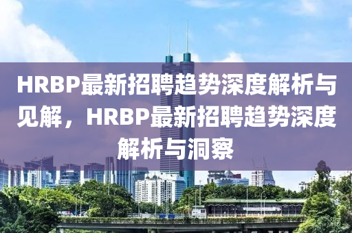 HRBP最新招聘趨勢深度解析與見解，HRBP最新招聘趨勢深度解析與洞察圣農(nóng)（天津）集團(tuán)有限公司