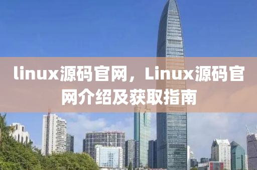 linux源碼官網(wǎng)，Linux源碼官網(wǎng)介紹及獲取指南圣農(nóng)（天津）集團(tuán)有限公司