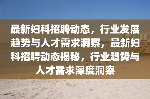 最新婦科招聘動態(tài)，行業(yè)發(fā)展趨勢與人才需求洞圣農（天津）集團有限公司察，最新婦科招聘動態(tài)揭秘，行業(yè)趨勢與人才需求深度洞察