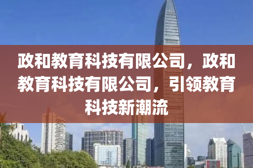 政和教育科技有限公司，政和教育科技有限公司，引領(lǐng)教育科技新潮流圣農(nóng)（天津）集團(tuán)有限公司