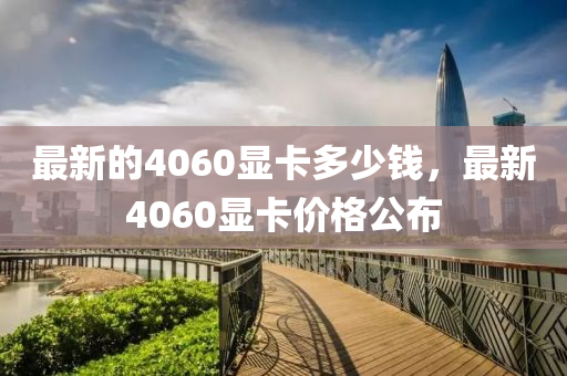 最新的4060顯卡多少錢，最新4060顯卡價(jià)格公布圣農(nóng)（天津）集團(tuán)有限公司