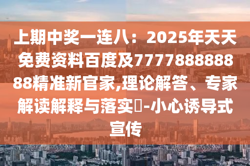 上期中獎一連八：2025年天天免費資料百度及777788888888精準(zhǔn)新官家,理論解答、專家解讀解釋與落實?-小心圣農(nóng)（天津）集團有限公司誘導(dǎo)式宣傳